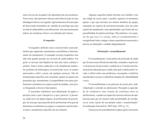 estar convicto do seu papel e da importância da sua assistência.          Algumas sugestões podem facilitar esse trabalho: criar
Nesse texto, não queremos oferecer uma linha de ação ou uma        um código de acesso para o auxiliar, registrar no prontuário
abordagem teórica a ser seguida. Apresentaremos diversos tipos     apenas o que seja relevante aos demais membros da equipe,
de intervenção norteadores do trabalho do psicólogo que atua       mantendo um registro da assistência prestada, criar um outro
na rede de saúde pública com adolescente, sem necessariamente      registro do atendimento -mais aprofundado- que ficaria sob res-
indicar um arcabouço teórico a ser adotado pelo mesmo.             ponsabilidade do próprio psicólogo. Não podemos nos esque-
                                                                   cer de que esse é o setting, onde se reexperimentam e
                       O enquadre                                  ressignificam fortes, antigas e atuais experiências emocionais e
                                                                   precisa ser planejado e cuidado adequadamente.
      O enquadre é definido como a soma de todos os procedi-
mentos que organizam, normatizam e possibilitam o funciona-                         Orientação e aconselhamento
mento do atendimento. O enquadre (setting) terapêutico tem
sido uma grande questão nos serviços de saúde pública. Em                O aconselhamento é uma prática de promoção de saúde
geral, os serviços mal dispõem de uma sala, mesa, cadeiras e       que favorece uma reflexão do indivíduo, tornando-o sujeito ati-
armário. Toda a rotina conhecida é a do atendimento médico.        vo do processo de prevenção e cuidado de si. Constitui uma fer-
Os auxiliares de enfermagem, na maioria das vezes, se sentem       ramenta de educação para a saúde, pela qual o adolescente é le-
autorizados a abrir a porta sob qualquer pretexto. Não há          vado a refletir sobre seus problemas, encorajado a verbalizar
normatização específica, até o momento, quanto ao registro em      suas dúvidas e receios e a identificar situações de vulnerabilidade
prontuário que, normalmente, é compartilhado com outros pro-       e risco.
fissionais e permanece no arquivo geral da unidade, com aces-            “O aconselhamento é um processo de escuta ativa, indi-
so franqueado a diversos funcionários.                             vidualizado e centrado no adolescente. Pressupõe a capacida-
      É necessário estabelecer uma delimitação de papéis e         de de estabelecer uma relação de confiança entre os
posições entre o que é desejável e o que é possível. A presen-     interlocutores, visando ao resgate dos recursos internos do ado-
ça, ainda nova em alguns lugares, de profissionais de psicolo-     lescente para que ele mesmo tenha possibilidade de reconhe-
gia, faz com que seja requerido desse profissional certo grau de   cer-se como sujeito de sua própria saúde e transformação”
delicadeza em delimitar seu espaço e conquistar conforto bási-     (Coordenação Nacional de DST/Aids, 1997, p. 11).
co para o atendimento específico da sua clientela.                        O processo de aconselhamento implica apoio emocional,


34
 