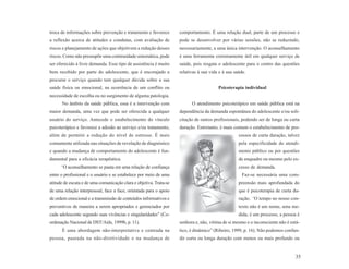troca de informações sobre prevenção e tratamento e favorece        comportamento. É uma relação dual, parte de um processo e
a reflexão acerca de atitudes e condutas, com avaliação de          pode se desenvolver por várias sessões, não se reduzindo,
riscos e planejamento de ações que objetivem a redução desses       necessariamente, a uma única intervenção. O aconselhamento
riscos. Como não pressupõe uma continuidade sistemática, pode       é uma ferramenta extremamente útil em qualquer serviço de
ser oferecido à livre demanda. Esse tipo de assistência é muito     saúde, pois resgata o adolescente para o centro das questões
bem recebido por parte do adolescente, que é encorajado a           relativas à sua vida e à sua saúde.
procurar o serviço quando tem qualquer dúvida sobre a sua
saúde física ou emocional, na ocorrência de um conflito ou                              Psicoterapia individual
necessidade de escolha ou no surgimento de alguma patologia.
      No âmbito da saúde pública, essa é a intervenção com                O atendimento psicoterápico em saúde pública está na
maior demanda, uma vez que pode ser oferecida a qualquer            dependência da demanda espontânea do adolescente e/ou soli-
usuário do serviço. Antecede o estabelecimento do vínculo           citação de outros profissionais, podendo ser de longa ou curta
psicoterápico e favorece a adesão ao serviço e/ou tratamento,       duração. Entretanto, é mais comum o estabelecimento de pro-
além de permitir a redução do nível de estresse. É mais                                            cessos de curta duração, talvez
comumente utilizada nas situações de revelação de diagnóstico                                      pela especificidade do atendi-
e quando a mudança de comportamento do adolescente é fun-                                          mento público ou por questões
damental para a eficácia terapêutica.                                                              de enquadre ou mesmo pelo ex-
     “O aconselhamento se pauta em uma relação de confiança                                        cesso de demanda.
entre o profissional e o usuário e se estabelece por meio de uma                                     Faz-se necessária uma com-
atitude de escuta e de uma comunicação clara e objetiva. Trata-se                                  preensão mais aprofundada do
de uma relação interpessoal, face a face, orientada para o apoio                                   que é psicoterapia de curta du-
de ordem emocional e a transmissão de conteúdos informativos e                                     ração. “O tempo no nosso con-
preventivos de maneira a serem apropriados e gerenciados por                                       texto não é um nome, uma me-
cada adolescente segundo suas vivências e singularidades” (Co-                                     dida; é um processo, a pessoa é
ordenação Nacional de DST/Aids, 1999b, p. 11).                      senhora e, não, vítima de si mesmo e o inconsciente não é está-
      É uma abordagem não-interpretativa e centrada na              tico, é dinâmico” (Ribeiro, 1999, p. 16). Não podemos confun-
pessoa, pautada na não-diretividade e na mudança de                 dir curta ou longa duração com menos ou mais profundo ou


                                                                                                                                35
 