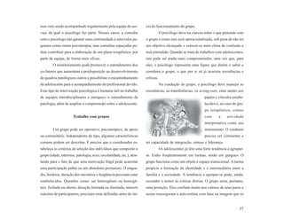 mas vem sendo acompanhado regularmente pela equipe do ser-             cio do funcionamento do grupo.
viço da qual o psicólogo faz parte. Nesses casos, a consulta                       O psicólogo deve ter clareza sobre o que pretende com
com o psicólogo não garante uma continuidade a intervalos pe-          o grupo e como este será operacionalizado, sob pena de não ter
quenos como numa psicoterapia, mas consultas espaçadas po-             seu objetivo alcançado e colocar-se num clima de confusão e
dem contribuir para a elaboração de um plano terapêutico, por          mal entendido. Quando se trata de trabalhos com adolescentes,
parte da equipe, de forma mais eficaz.                                 isto pode ser ainda mais comprometedor, uma vez que, para
        O monitoramento pode promover o entendimento dos               eles, o psicólogo representa uma figura que detém o saber e
co-fatores que aumentam a predisposição ao desenvolvimento             coordena o grupo, o que por si só já acarreta resistências e
de quadros patológicos outros e possibilitar o encaminhamento          críticas.
do adolescente para o acompanhamento do profissional devido.                       Na condução do grupo, o psicólogo deve manejar as
Esse tipo de intervenção psicológica é bastante útil no trabalho       resistências, as transferências, os acting-outs, estar atento aos
de equipes interdisciplinares e enriquece o entendimento da                                                    papéis e vínculos estabe-
patologia, além de ampliar a compreensão sobre o adolescente.                                                  lecidos e, no caso do gru-
                                                                                                               po terapêutico, contar
                      Trabalho com grupos                                                                      com      a     atividade
                                                                                                               interpretativa como seu
        Um grupo pode ser operativo, psicoterápico, de apoio                                                   instrumento. O condutor
ou comunitário. Independente do tipo, algumas características                                                  precisa ser continente e
comuns podem ser descritas. É preciso que o coordenador es-            ter capacidade de integração, síntese e liderança.
tabeleça os critérios de seleção dos indivíduos que comporão o                     Os adolescentes já têm uma forte tendência a agrupar-
grupo (idade, interesse, patologia, sexo, escolaridade, etc.), aten-   se. Estão freqüentemente em turmas, senão em gangues. O
tando para o fato de que uma motivação frágil pode acarretar           grupo funciona como um objeto e espaço transicional. A turma
uma participação pobre ou um abandono prematuro. O enqua-              propicia a formação da identidade e é intermediária entre a
dre, horários, duração dos encontros e freqüência precisam estar       família e a sociedade. A tendência a agrupar-se pode, ainda,
estabelecidos. Questões como: ser heterogêneo ou homogê-               esconder o temor às críticas diretas. O grupo seria, portanto,
neo, fechado ou aberto, duração limitada ou ilimitada, número          uma proteção. Eles confiam muito nos valores de seus pares e
máximo de participantes, precisam estar definidas antes do iní-        assim reasseguram a auto-estima com base na imagem que os


                                                                                                                                      37
 