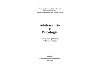 Maria de Lourdes Jeffery Contini
         Sílvia Helena Koller
Monalisa Nascimento dos Santos Barros




    Adolescência
         e
     Psicologia
     Concepções, práticas e
       reflexões críticas




             Brasília
   Conselho Federal de Psicologia
             Ano 2002
 