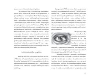 e/ou no desenvolvimento do plano terapêutico.                            O programa de ADT tem como objetivo proporcionar
        De acordo com Lima (1994), o psicólogo hospitalar pos-     assistência integral aos pacientes, promover a melhoria da qua-
sui três níveis essenciais de atuação: o psicopedagógico, o        lidade de vida e a adesão ao tratamento, reduzir a duração e a
psicoprofilático e o psicoterapêutico. No nível psicopedagógico,   demanda de internação hospitalar, reduzir as infecções, estabe-
cabe ao psicólogo fornecer as informações precisas e simples       lecer mecanismos de referência e contra-referência com hos-
sobre a enfermidade, os procedimentos a serem vivenciados.         pitais e ambulatórios, desenvolver o papel do ‘cuidador’, refor-
“Informar tudo o que está ao alcance do saber está protegido       çar os vínculos de familiares e amigos na assistência e convi-
pelo princípio ético da autonomia” (Romano, 1999, p. 33). O        vência com o paciente acamado e organizar os recursos dispo-
nível psicoprofilático é freqüentemente conseqüência das ações     níveis, no que tange à saúde pública, promoção social e partici-
psicopedagógicas, uma vez que o fornecimento de informações        pação comunitária.
hábeis e adequadas favorece a redução do estresse e dissipa                                                  “Ao psicólogo cabe
ou atenua as fantasias e o medo, reforçando sentimentos de                                              promover a melhoria das
cooperação, confiança e esperança. A intervenção no nível                                               condições emocionais do
psicoterápico é a mais clara para o psicólogo, está definida na                                         paciente     e   do    seu
graduação e na prática clínica, mas esta não deve ser a única a                                         relacionamento com os
ser utilizada. Independente do nível no qual ele atue, é impor-                                         familiares, amigos e
tante fazer uma adaptação técnica do instrumental teórico, le-                                          comunidade, facilitando e
vando em conta a realidade institucional.                          ampliando a compreensão da doença e as suas implicações no
                                                                   dia a dia de cada um dos personagens do seu universo afetivo”
               Assistência domiciliar terapêutica                  (Coordenação Nacional de DST/Aids 1999a, p. 14).
                                                                           Cabe ainda ao psicólogo a orientação à família quanto
      Dentro de uma visão de assistência integral ao paciente,     ao manejo adequado do adolescente e a facilitação da incorpo-
o Ministério da Saúde implantou o programa de Assistência          ração de voluntários para os cuidados dos adolescentes e seus
Domiciliar Terapêutica (ADT). O programa é desenvolvido por        familiares. Através desse acompanhamento, espera-se que o
equipe multiprofissional permanente de ADT – com pelo menos        psicólogo possa identificar as demandas psicológicas do ado-
assistente social, enfermeiro, auxiliar de enfermagem, médico      lescente e familiares, observar e avaliar a dinâmica familiar e
e psicólogo.                                                       as suas formas de sociabilidade, elaborar um planejamento e



                                                                                                                                41
 