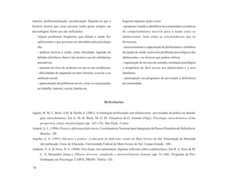 namoro, profissionalização, escolarização. Registre-se que a          Sugerem algumas ações como:
história mostra que essas pessoas estão quase sempre em               - pesquisas visando a identificar na comunidade a existência
desvantagem frente aos não deficientes.                               de comportamentos nocivos para a saúde entre os
     Alguns problemas freqüentes que afetam a saúde dos               adolescentes, bem como as circunstâncias que os
     adolescentes e que precisam ser abordados pela psicologia        favorecem;
     são:                                                             - assessoramento e capacitação de profissionais e membros
     - práticas nocivas à saúde, como obesidade, ingestão de          da equipe de saúde acerca dos problemas psicológicos dos
     bebidas alcóolicas, fumo e até mesmo o uso de substâncias        adolescentes e as técnicas que podem utilizar;
     psicoativas;                                                     - organização de serviços de consulta, orientação psicológica
     - aumento do risco de acidentes na rua ou nas residências;       e terapêutica de fácil acesso aos adolescentes e a seus
     - dificuldades de adaptação ao meio familiar, à escola, e ao     familiares;
     ambiente social;                                                 - participação em programas de prevenção à deficiência
     - aparecimento de problemas novos, como os relacionados          na comunidade.
     ao trabalho, namoro, escola, família etc.



                                                           Referências


Aguiar, W. M. J., Bock, A M. & Ozella, S. (2001). A orientação profissional com adolescentes: um exemplo de prática na aborda-
       gem sócio-histórica. Em A. M. B. Bock, M. G. M. Gonçalves & O. Furtado (Orgs), Psicologia sócio-histórica (Uma
       perspectiva crítica em psicologia) (pp. 163-178). São Paulo. Cortez.
Amaral, A. L. (1994). Pensar a diferença/deficiência. Coordenadoria Nacional para Integração da Pessoa Portadora de Deficiência.
       Brasília - DF.
Anache, A. A. (1991). Discurso e prática: A educação do deficiente visual em Mato Grosso do Sul. Dissertação de Mestrado
       não publicada. Curso de Educação, Universidade Federal de Mato Grosso do Sul. Campo Grande - MS.
Andrade, N. A. & Novo, H. A. (2000). Eles ficam, nós namoramos: algumas reflexões sobre a adolescência. Em H. A. Novo & M.
       C. S. Menandro (Orgs.), Olhares diversos: estudando o desenvolvimento humano (pp. 91-106). Programa de Pós-
       Graduação em Psicologia: CAPES, PROIN. Vitória - ES.

76
 