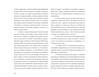 violência, prejudicando a visão de um mundo seguro (Dlugokinski    lisado em relação à sua freqüência, intensidade, severidade e
& Allen, 1997). O caos instaurado nas relações comunitárias        duração. Se a criança é submetida, desde cedo, a situações de
violentas interage com aquela experimentada no ambiente            abuso, maior será o comprometimento em relação ao seu de-
doméstico. Em algumas famílias, a forma de estabelecer relações    senvolvimento.
envolve a força e o abuso de poder entre os membros. O padrão             A grande maioria dos casos de maus tratos ocorre na
estabelecido nessas relações primárias tende a ser transposto      residência do adolescente desde a sua infância. Em mais da
para relações sociais mais amplas. Por outro lado, os problemas    metade dos casos, o agressor tem parentesco (pai, mãe, pa-
enfrentados em situações sociais provocam o retorno ao             drasto, madrasta, tio, irmão mais velho) com o abusado. Em
ambiente doméstico de pessoas frustradas e vulneráveis, a          mais da metade dos casos, as vítimas são meninas e o abusador
expressar agressividade.                                           apontado com maior incidência é o pai. Quanto mais próxima
        Estudos no campo da psicologia do desenvolvimento          da idade da adolescência, maior é o risco de abuso sexual para
têm sido realizados para entender, avaliar e propor interven-      as meninas e de negligência para os meninos.
ções eficazes e amenizar os problemas decorrentes de situa-               A seguir serão descritas, brevemente, algumas formas
ções de “maus tratos” ou “abusos” contra mulheres, crianças e      de violência doméstica mais comuns, tais como: 1) física, 2)
adolescentes (por exemplo: De Antoni & Koller, 2000). Segun-       sexual, 3) emocional ou psicológica, 4) negligência e 5)
do Koller (1999), essa violência tem sido definida como “ações     exploração de mais valia.
e/ou omissões que podem cessar, impedir, deter ou retardar o                1) Violência física: É detectada pela presença de le-
desenvolvimento pleno dos seres humanos” (p. 33). Estão pre-       sões orgânicas diagnosticáveis, tais como lesões cutâneas, neu-
sentes em relações assimétricas e de subordinação da vítima        rológicas, oculares e ósseas, provocadas por queimaduras, mor-
ao violador, que avalia apenas as suas próprias necessidades e     didas, tapas ou espancamento;
desejos. Maus tratos são atos que infringem sofrimentos ou                 2) Violência emocional ou psicológica: é evidenciada
danos a alguém, exercidos, geralmente, por adultos que deveri-     pelo prejuízo à competência emocional do adolescente. São atos
am ser, a princípio, os responsáveis pela segurança, supervisão    de hostilidade e agressividade que podem influenciar na moti-
e proteção da criança e do adolescente. No entanto, falham         vação, na auto-imagem e na auto-estima. As formas mais co-
nessas tarefas, não estabelecendo relações recíprocas e apre-      muns de abuso emocional envolvem: humilhação, degradação,
sentando desequilíbrio nas funções relativas ao poder. Caracte-    rejeição, isolamento, terrorismo, corrupção, exploração e agres-
riza-se por ser um ato repetido e intencional, que deve ser ana-   são verbal. Cabe ressaltar que esse tipo de violência está sem-


86
 