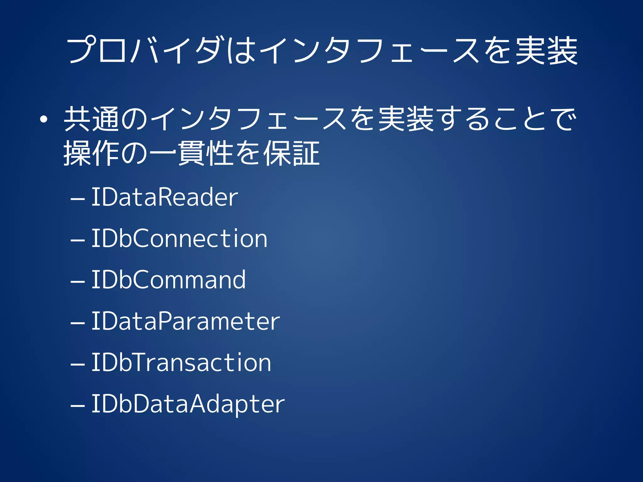 プロバイダはインタフェースを実装
• 共通のインタフェースを実装することで
操作の一貫性を保証
– IDataReader
– IDbConnection
– IDbCommand
– IDataParameter
– IDbTransaction
– IDbDataAdapter
 