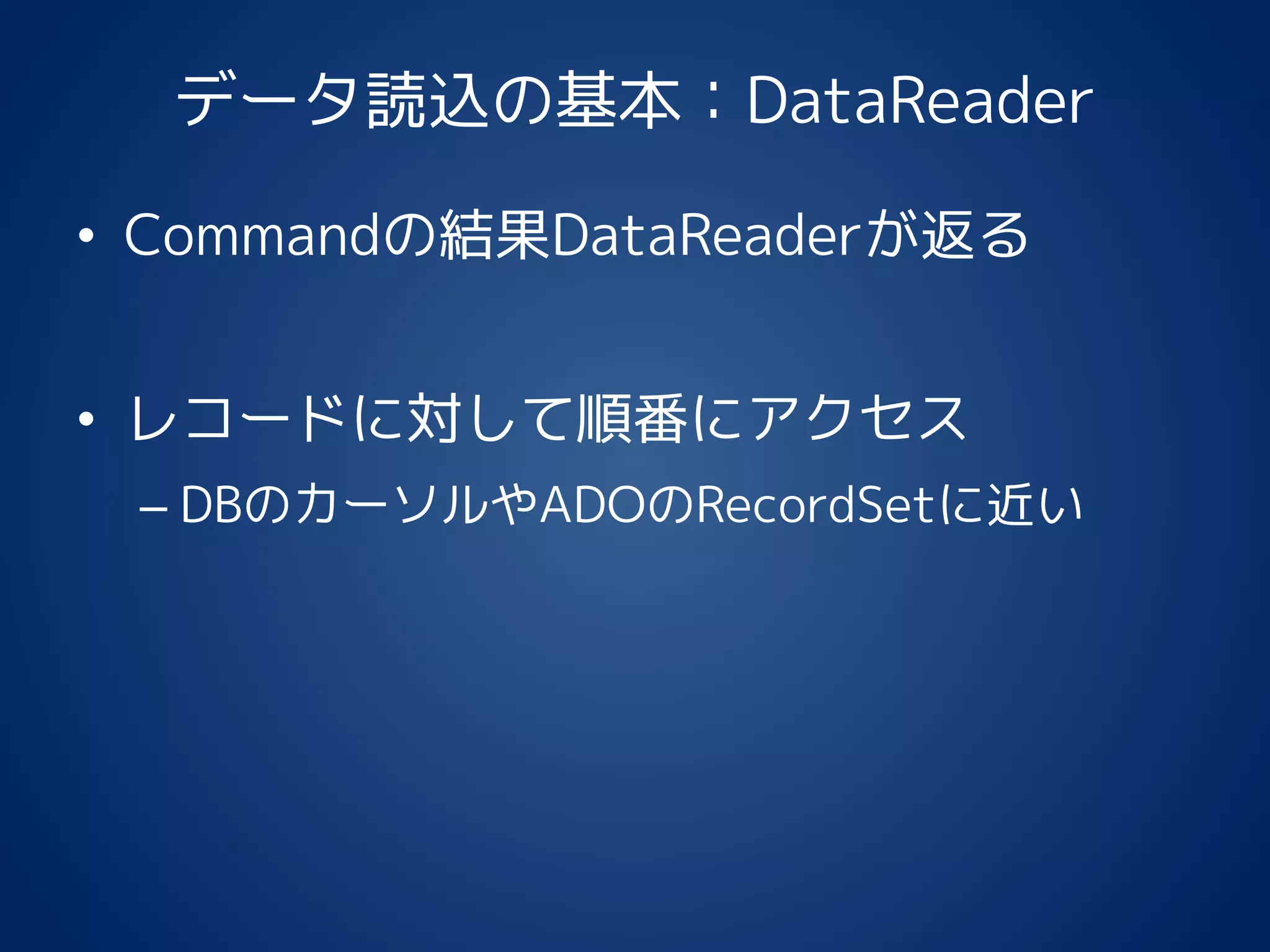データ読込の基本：DataReader
• Commandの結果DataReaderが返る
• レコードに対して順番にアクセス
– DBのカーソルやADOのRecordSetに近い
 
