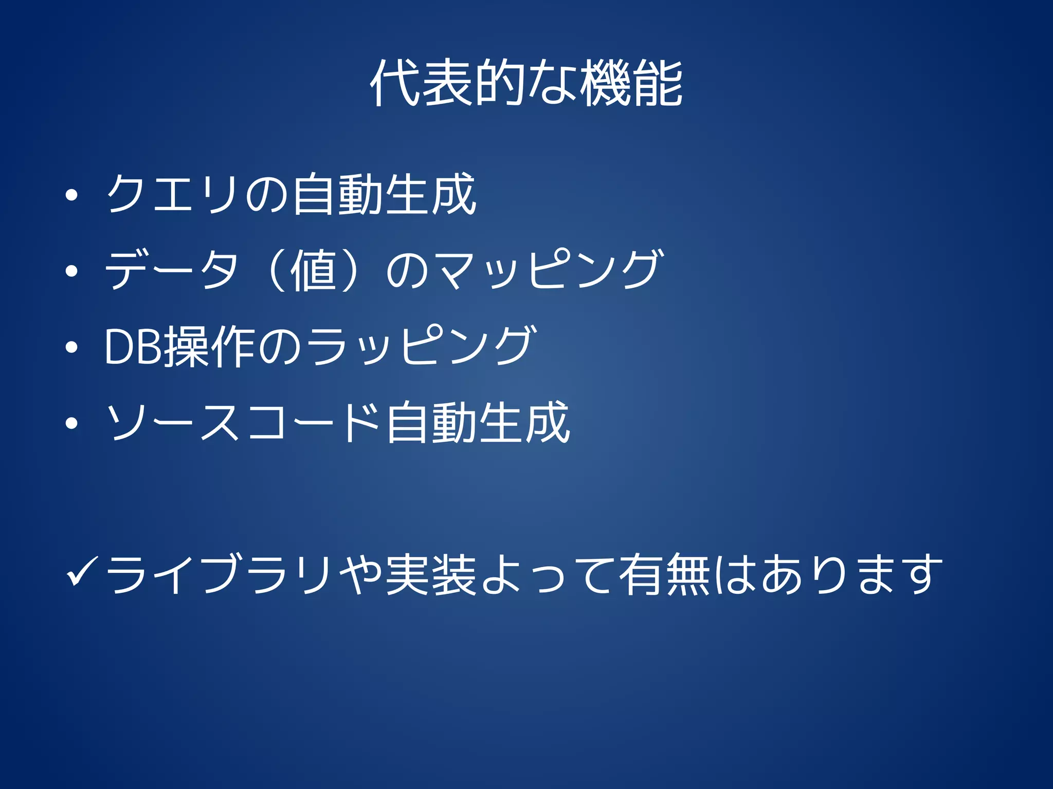 代表的な機能
• クエリの自動生成
• データ（値）のマッピング
• DB操作のラッピング
• ソースコード自動生成
ライブラリや実装よって有無はあります
 