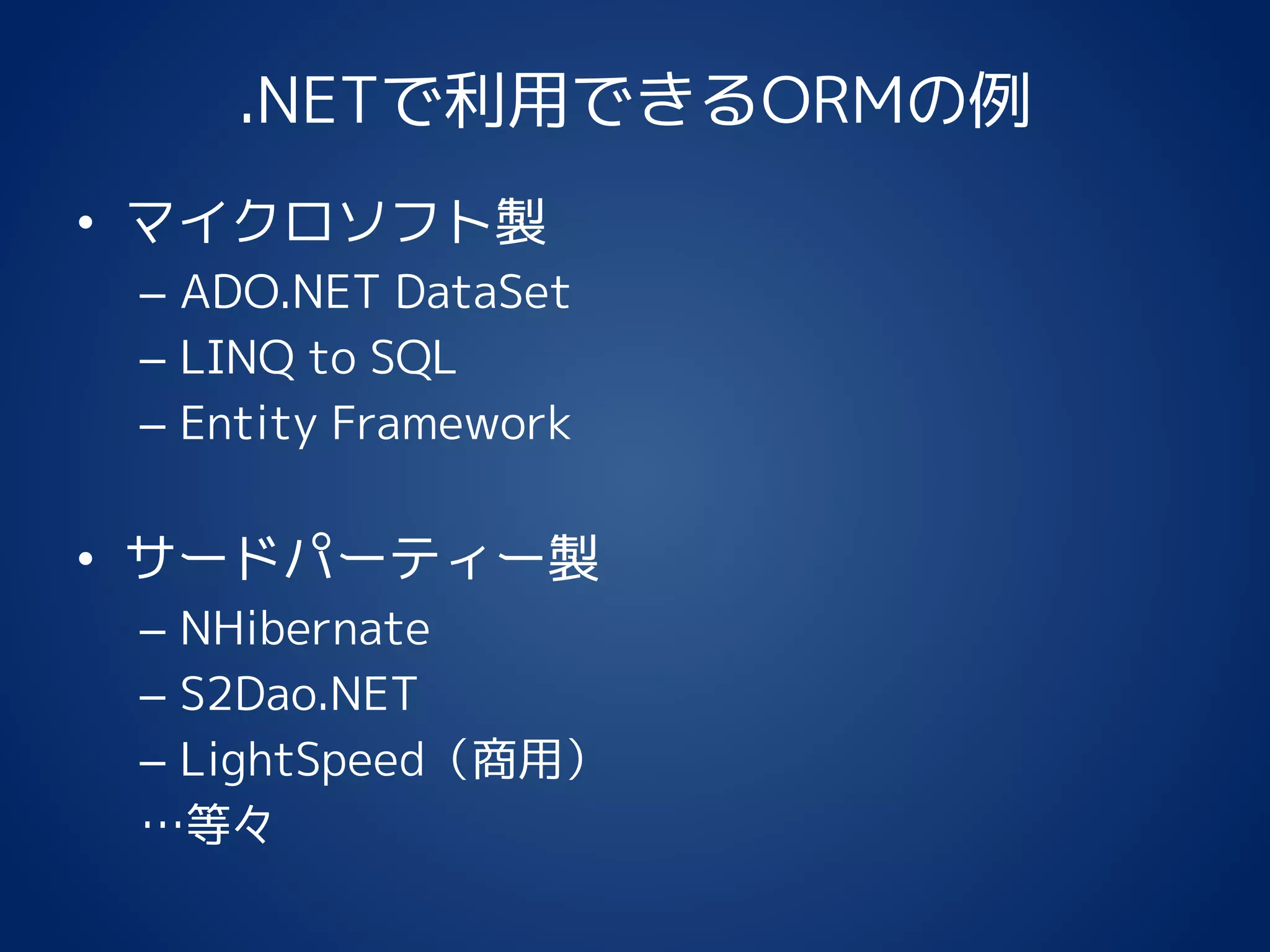 .NETで利用できるORMの例
• マイクロソフト製
– ADO.NET DataSet
– LINQ to SQL
– Entity Framework
• サードパーティー製
– NHibernate
– S2Dao.NET
– LightSpeed（商用）
…等々
 