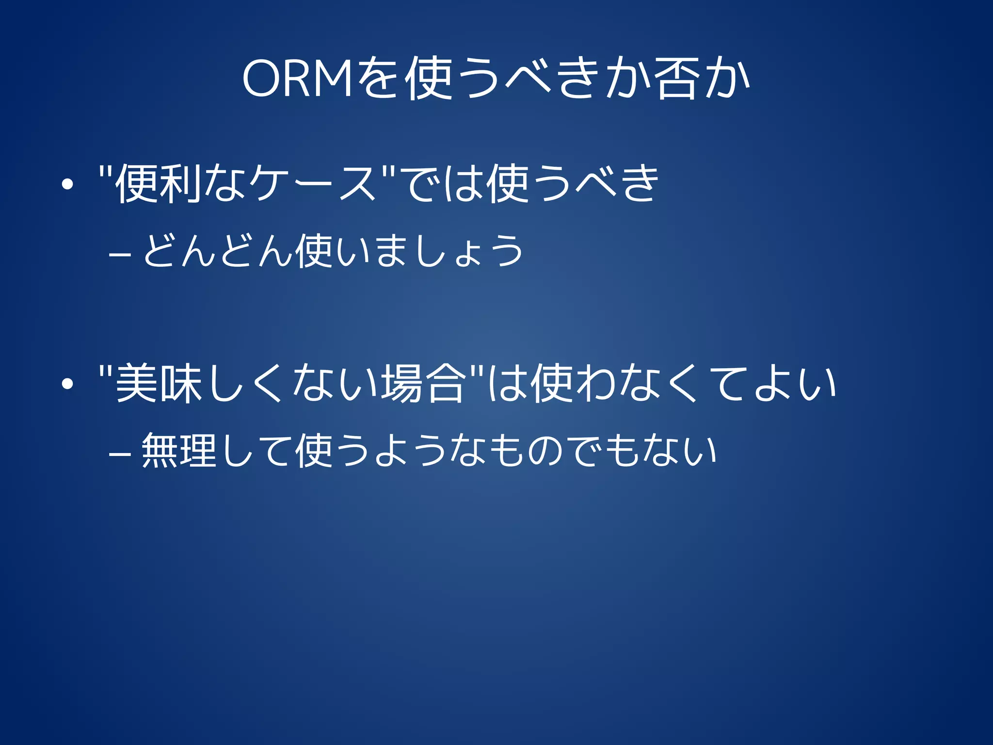 ORMを使うべきか否か
• "便利なケース"では使うべき
– どんどん使いましょう
• "美味しくない場合"は使わなくてよい
– 無理して使うようなものでもない
 