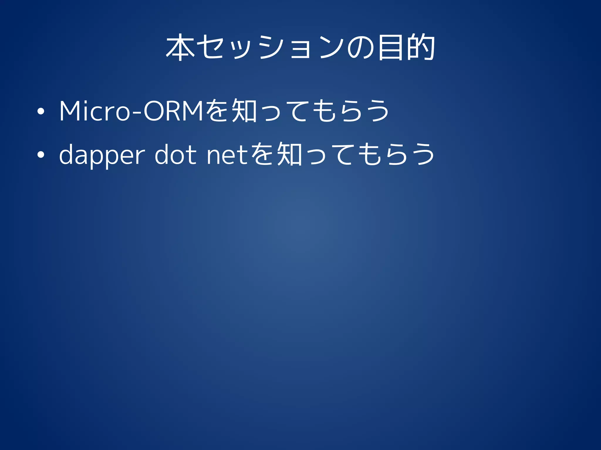 本セッションの目的
• Micro-ORMを知ってもらう
• dapper dot netを知ってもらう
 
