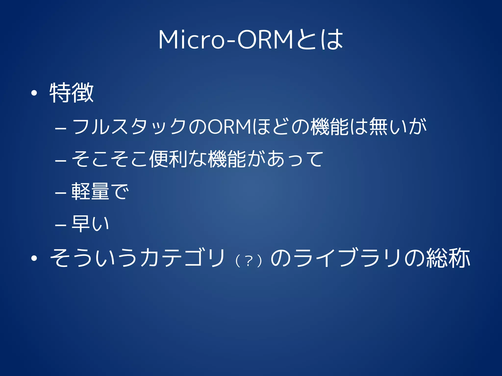 Micro-ORMとは
• 特徴
– フルスタックのORMほどの機能は無いが
– そこそこ便利な機能があって
– 軽量で
– 早い
• そういうカテゴリ（？）のライブラリの総称
 