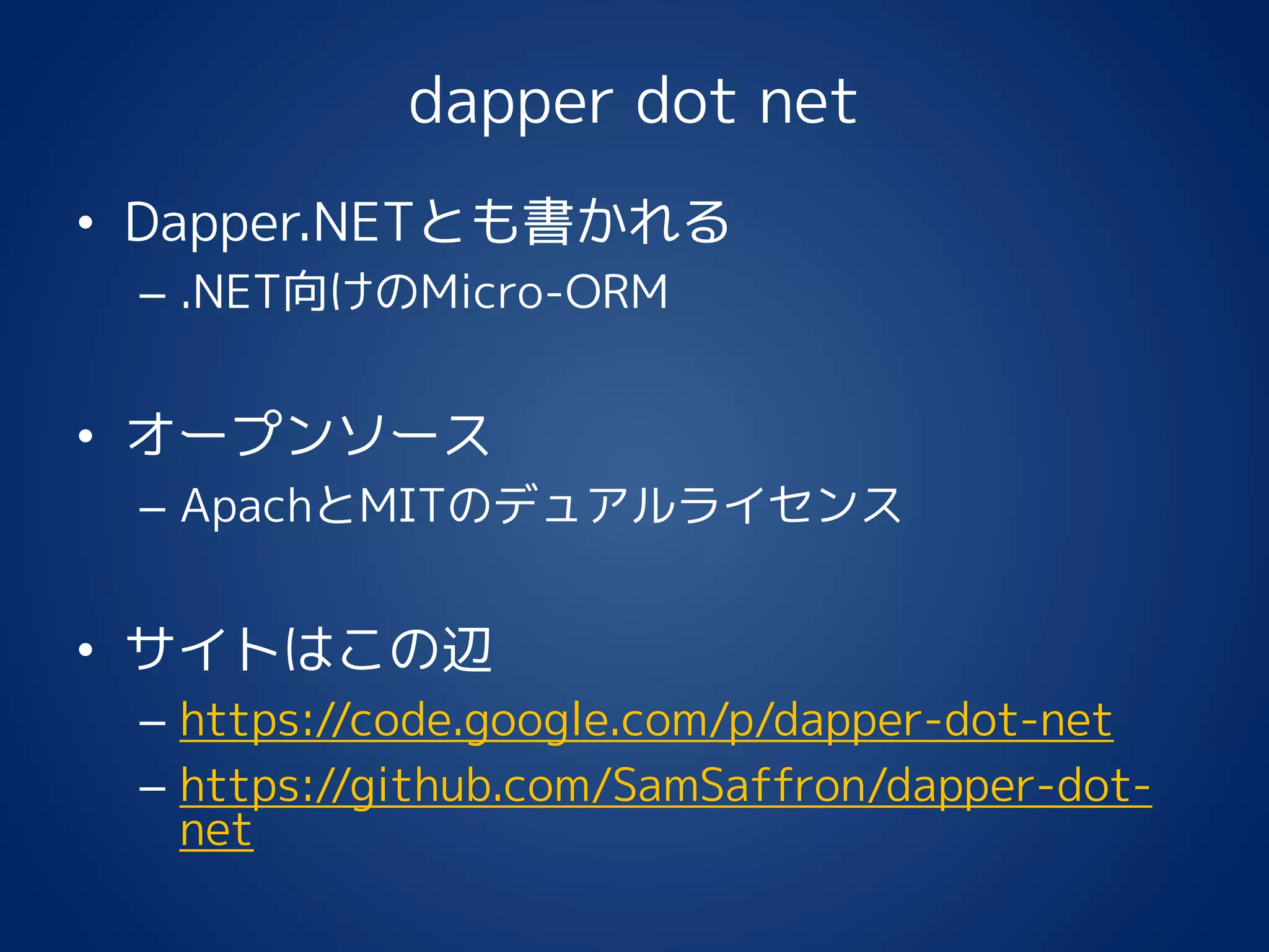 dapper dot net
• Dapper.NETとも書かれる
– .NET向けのMicro-ORM
• オープンソース
– ApachとMITのデュアルライセンス
• サイトはこの辺
– https://code.google.com/p/dapper-dot-net
– https://github.com/SamSaffron/dapper-dot-
net
 