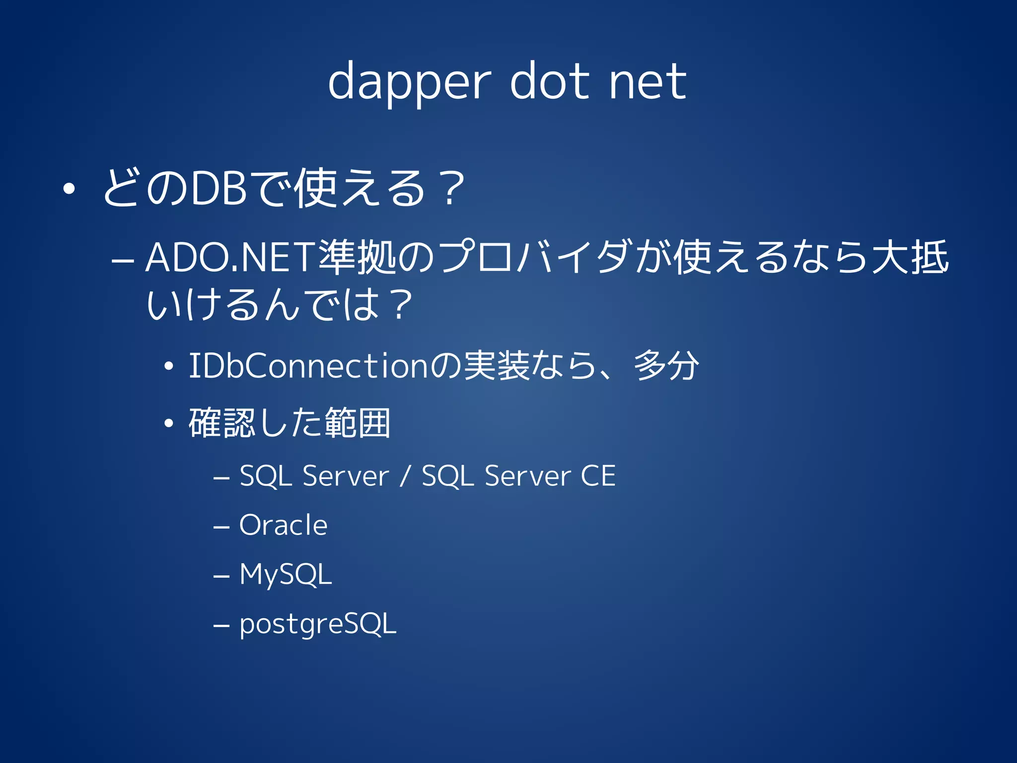 dapper dot net
• どのDBで使える？
– ADO.NET準拠のプロバイダが使えるなら大抵
いけるんでは？
• IDbConnectionの実装なら、多分
• 確認した範囲
– SQL Server / SQL Server CE
– Oracle
– MySQL
– postgreSQL
 