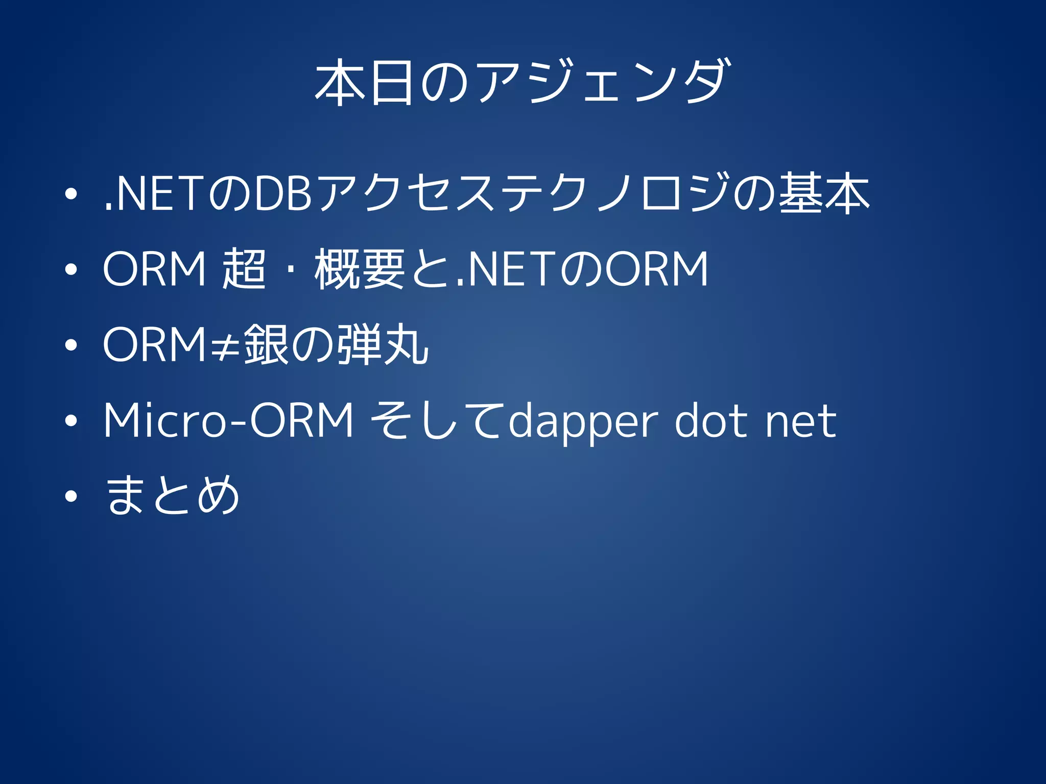 本日のアジェンダ
• .NETのDBアクセステクノロジの基本
• ORM 超・概要と.NETのORM
• ORM≠銀の弾丸
• Micro-ORM そしてdapper dot net
• まとめ
 
