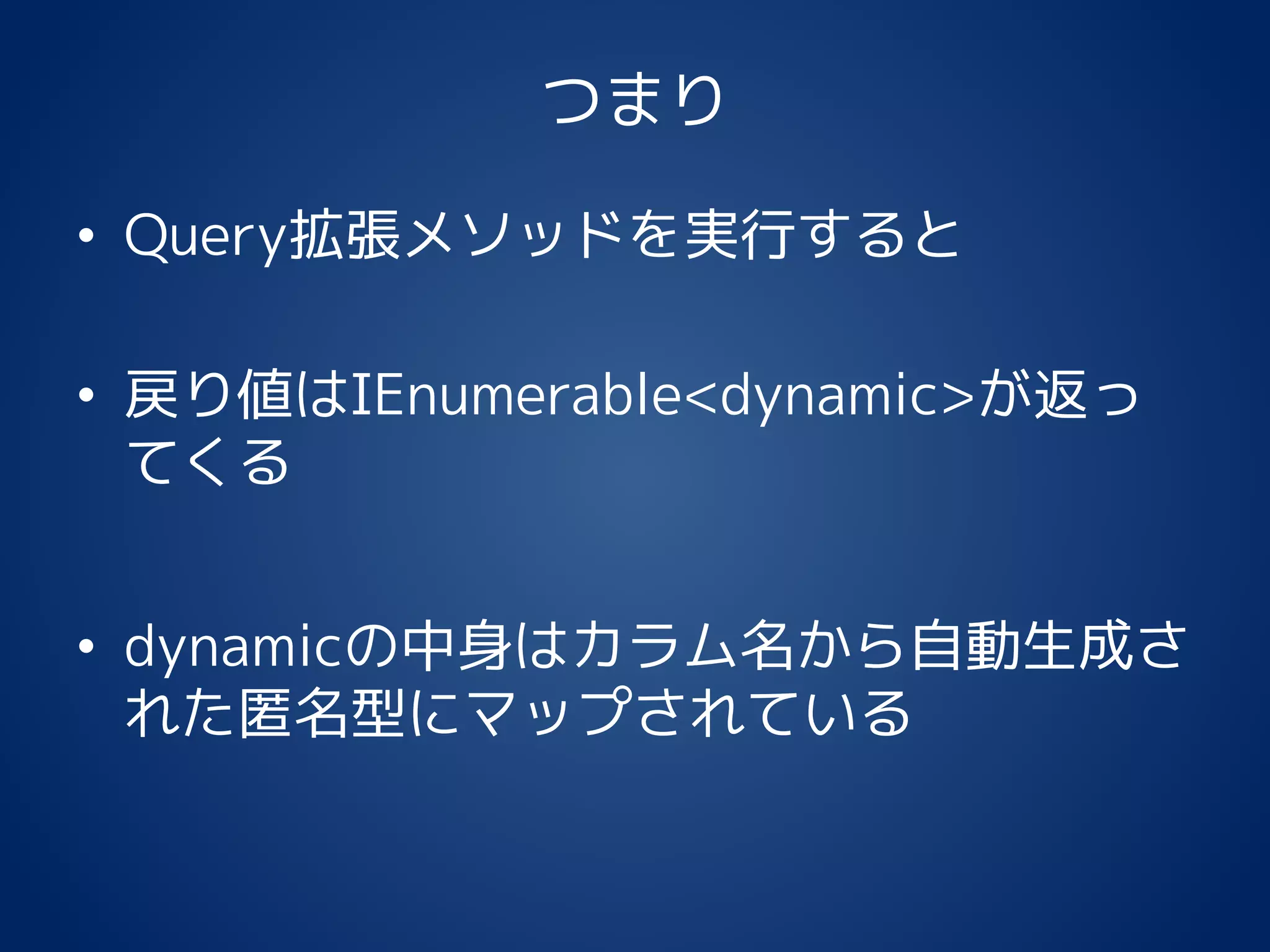 つまり
• Query拡張メソッドを実行すると
• 戻り値はIEnumerable<dynamic>が返っ
てくる
• dynamicの中身はカラム名から自動生成さ
れた匿名型にマップされている
 