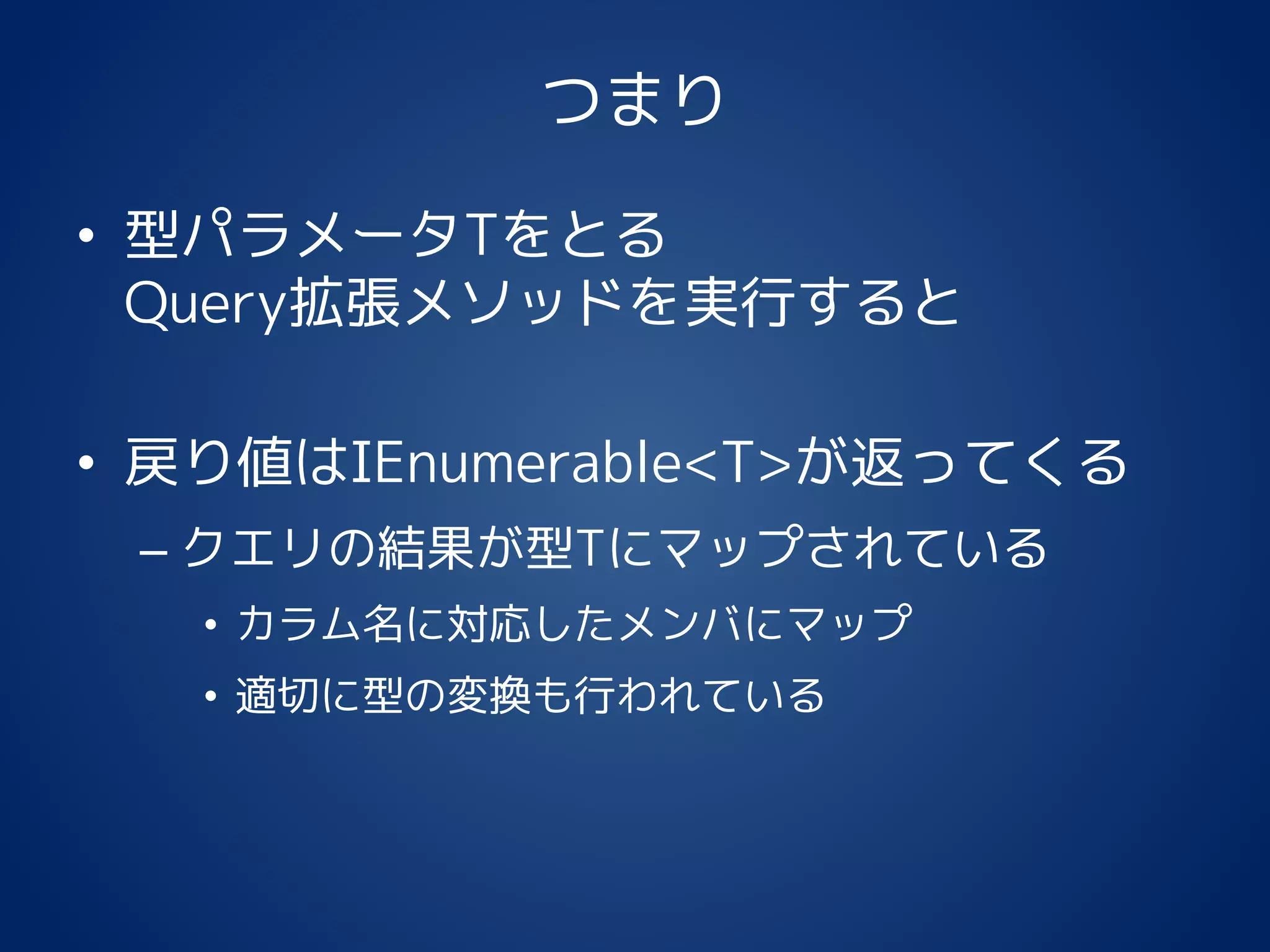 つまり
• 型パラメータTをとる
Query拡張メソッドを実行すると
• 戻り値はIEnumerable<T>が返ってくる
– クエリの結果が型Tにマップされている
• カラム名に対応したメンバにマップ
• 適切に型の変換も行われている
 