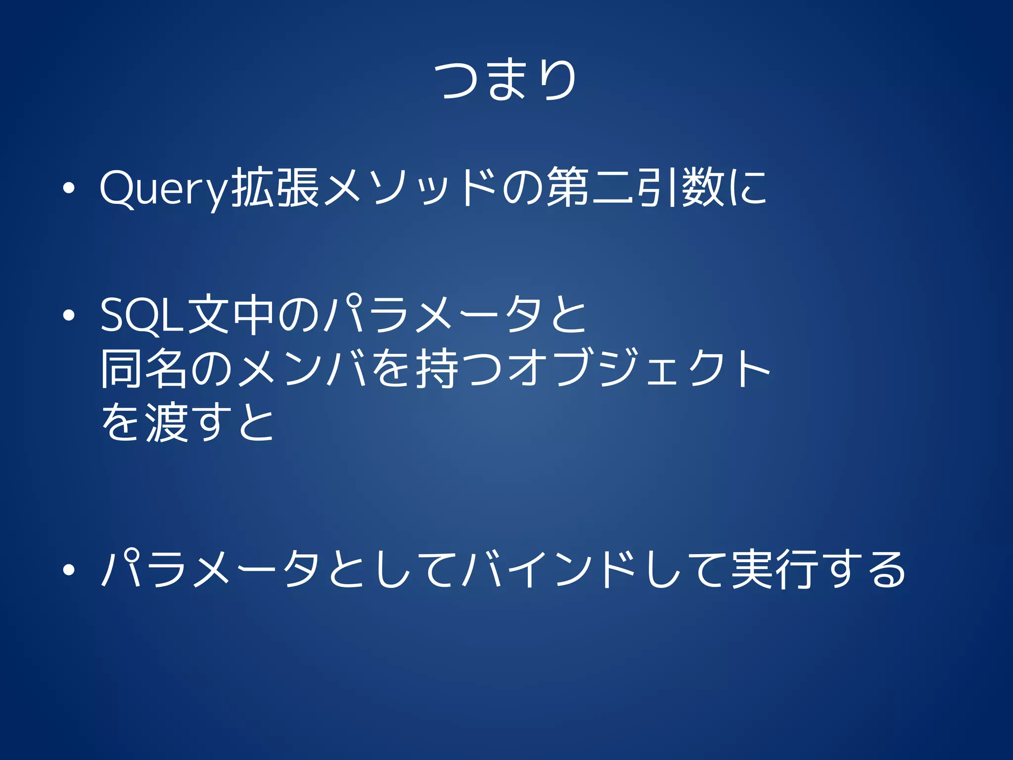 つまり
• Query拡張メソッドの第二引数に
• SQL文中のパラメータと
同名のメンバを持つオブジェクト
を渡すと
• パラメータとしてバインドして実行する
 