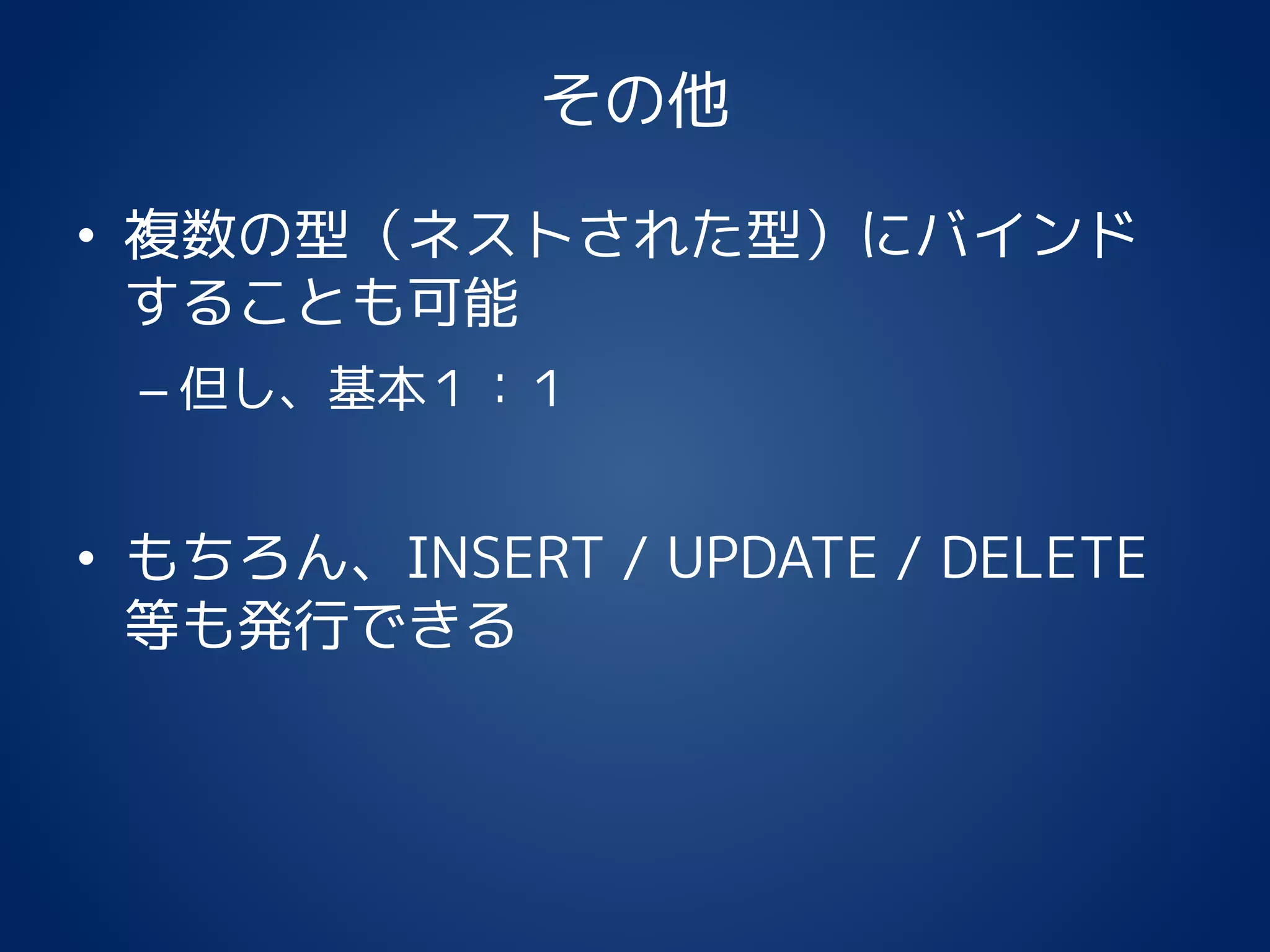 その他
• 複数の型（ネストされた型）にバインド
することも可能
– 但し、基本１：１
• もちろん、INSERT / UPDATE / DELETE
等も発行できる
 
