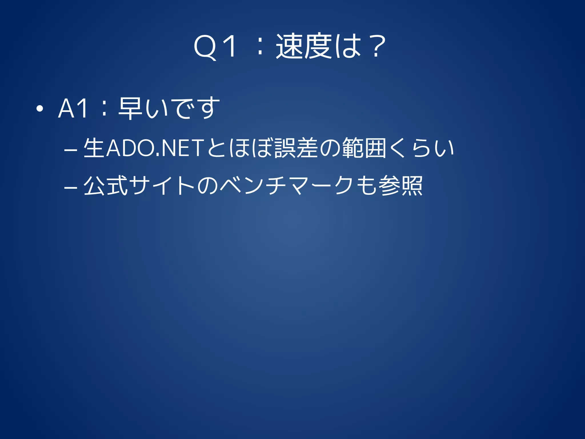Q１：速度は？
• A1：早いです
– 生ADO.NETとほぼ誤差の範囲くらい
– 公式サイトのベンチマークも参照
 