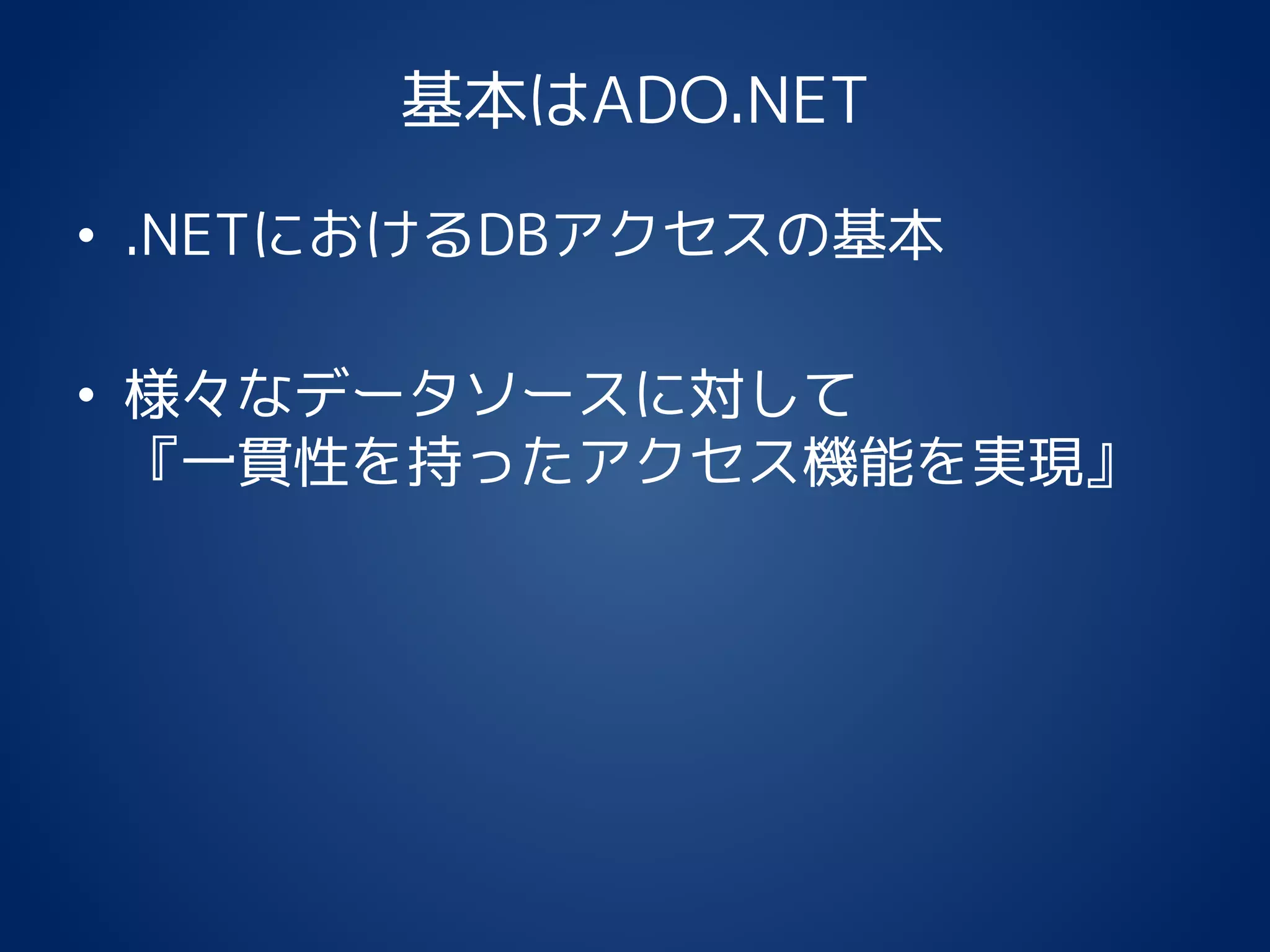 基本はADO.NET
• .NETにおけるDBアクセスの基本
• 様々なデータソースに対して
『一貫性を持ったアクセス機能を実現』
 