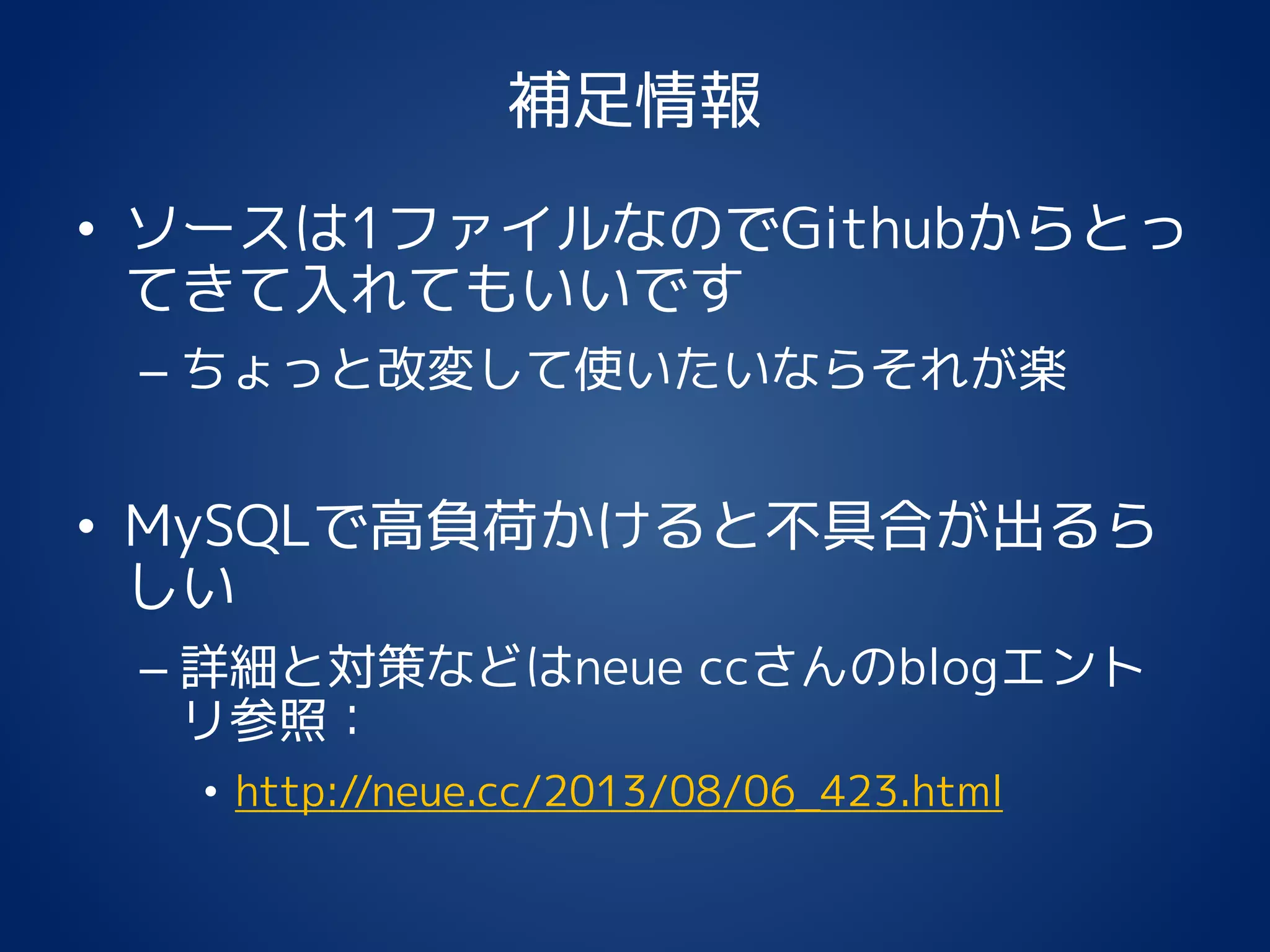 補足情報
• ソースは1ファイルなのでGithubからとっ
てきて入れてもいいです
– ちょっと改変して使いたいならそれが楽
• MySQLで高負荷かけると不具合が出るら
しい
– 詳細と対策などはneue ccさんのblogエント
リ参照：
• http://neue.cc/2013/08/06_423.html
 