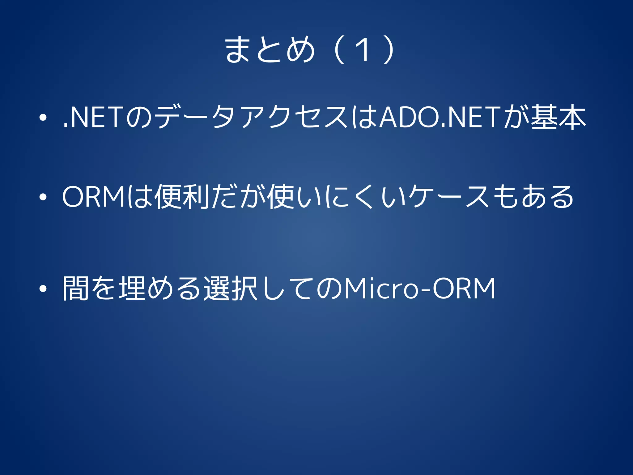 まとめ（１）
• .NETのデータアクセスはADO.NETが基本
• ORMは便利だが使いにくいケースもある
• 間を埋める選択してのMicro-ORM
 