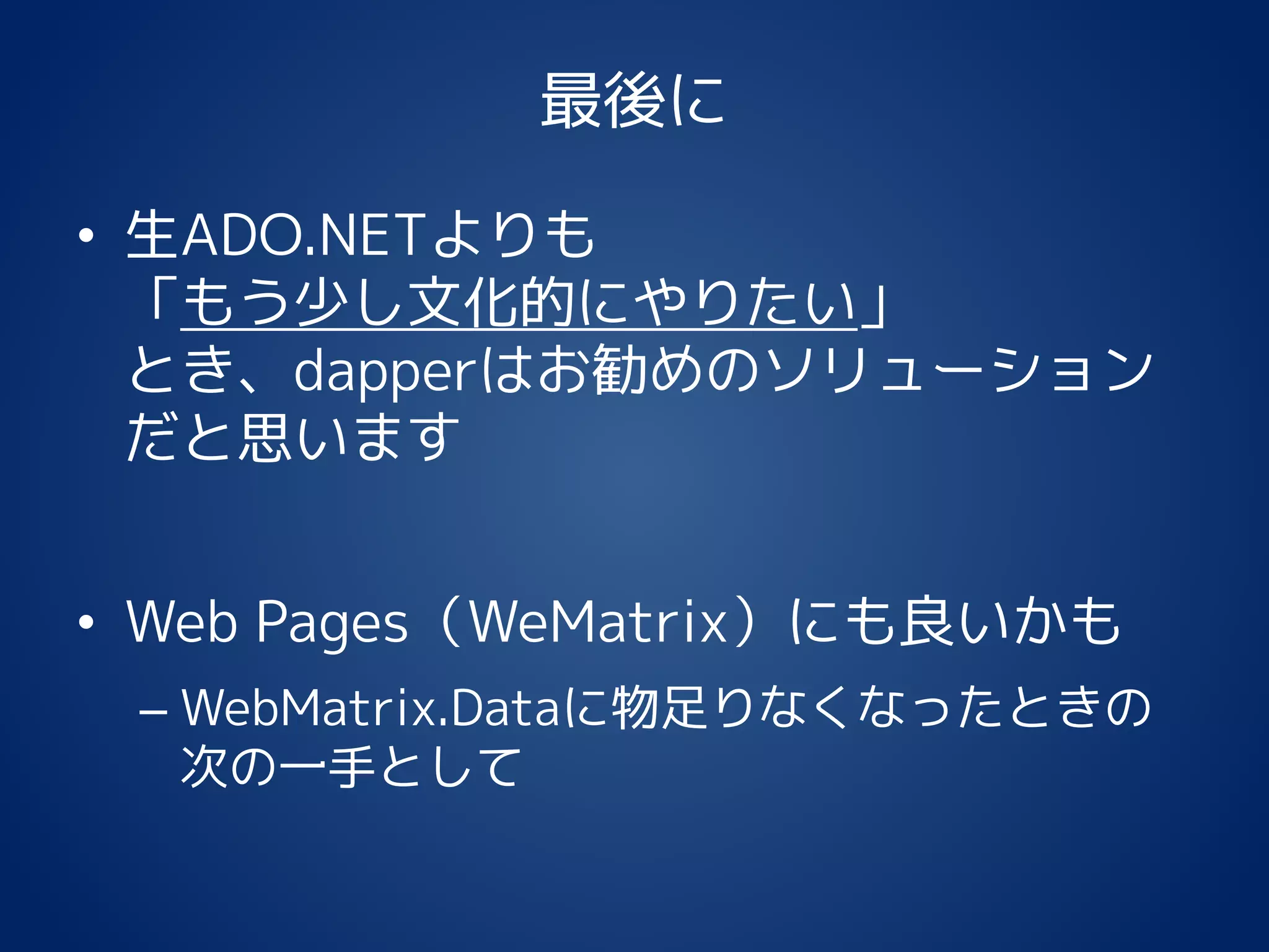 最後に
• 生ADO.NETよりも
「もう少し文化的にやりたい」
とき、dapperはお勧めのソリューション
だと思います
• Web Pages（WeMatrix）にも良いかも
– WebMatrix.Dataに物足りなくなったときの
次の一手として
 
