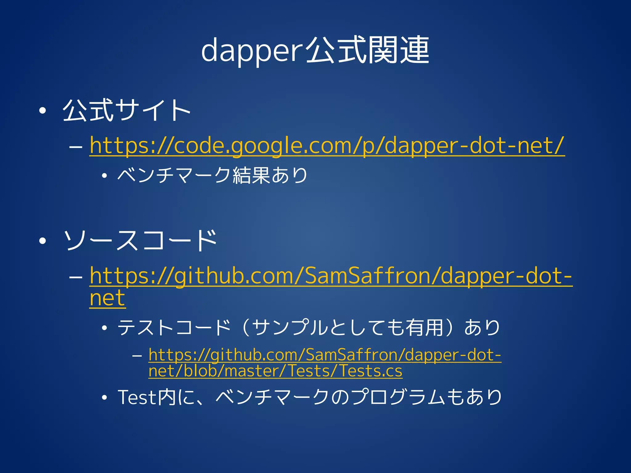 dapper公式関連
• 公式サイト
– https://code.google.com/p/dapper-dot-net/
• ベンチマーク結果あり
• ソースコード
– https://github.com/SamSaffron/dapper-dot-
net
• テストコード（サンプルとしても有用）あり
– https://github.com/SamSaffron/dapper-dot-
net/blob/master/Tests/Tests.cs
• Test内に、ベンチマークのプログラムもあり
 