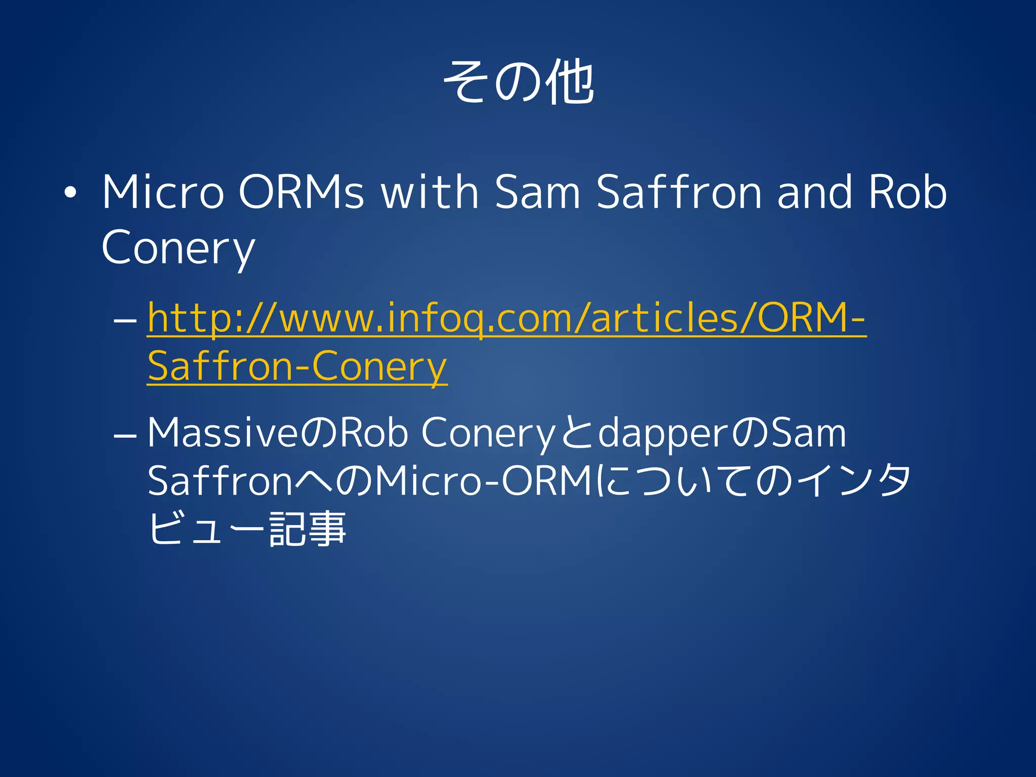 その他
• Micro ORMs with Sam Saffron and Rob
Conery
– http://www.infoq.com/articles/ORM-
Saffron-Conery
– MassiveのRob ConeryとdapperのSam
SaffronへのMicro-ORMについてのインタ
ビュー記事
 