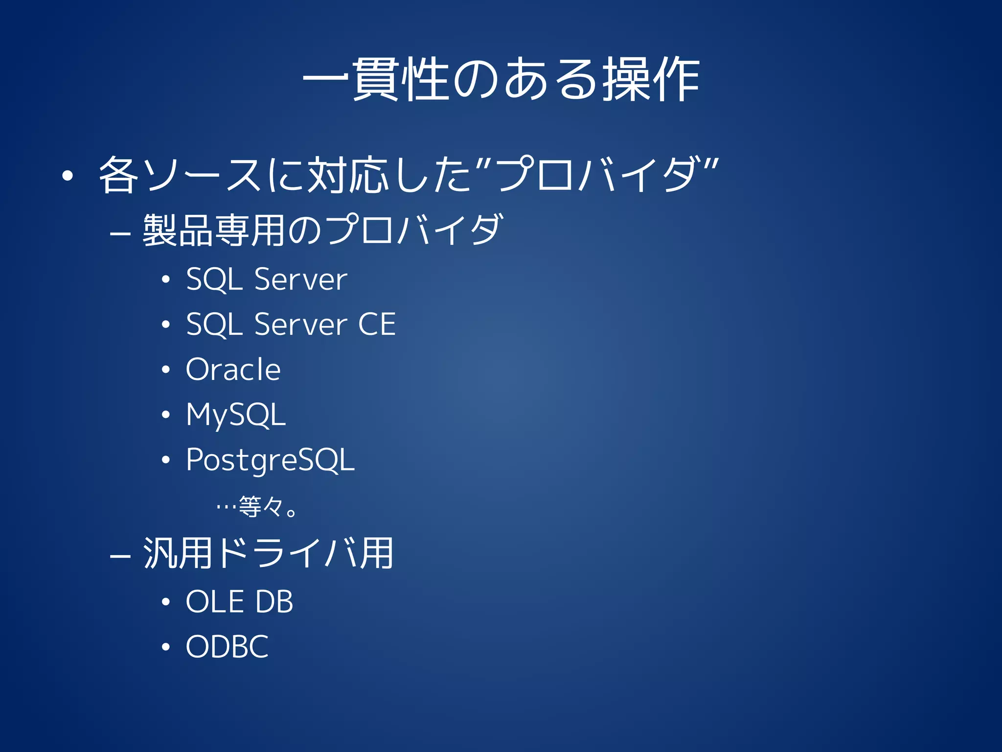 一貫性のある操作
• 各ソースに対応した”プロバイダ”
– 製品専用のプロバイダ
• SQL Server
• SQL Server CE
• Oracle
• MySQL
• PostgreSQL
…等々。
– 汎用ドライバ用
• OLE DB
• ODBC
 