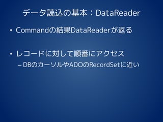 データ読込の基本：DataReader
• Commandの結果DataReaderが返る
• レコードに対して順番にアクセス
– DBのカーソルやADOのRecordSetに近い
 