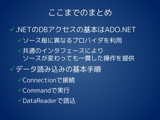ここまでのまとめ
.NETのDBアクセスの基本はADO.NET
ソース毎に異なるプロバイダを利用
共通のインタフェースにより
ソースが変わっても一貫した操作を提供
データ読み込みの基本手順
Connectionで接続
Commandで実行
DataReaderで読込
 