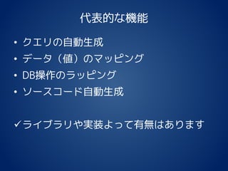 代表的な機能
• クエリの自動生成
• データ（値）のマッピング
• DB操作のラッピング
• ソースコード自動生成
ライブラリや実装よって有無はあります
 