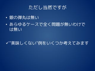 ただし当然ですが
• 銀の弾丸は無い
• あらゆるケースで全く問題が無いわけで
は無い
"美味しくない"例をいくつか考えてみます
 