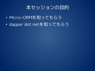 本セッションの目的
• Micro-ORMを知ってもらう
• dapper dot netを知ってもらう
 