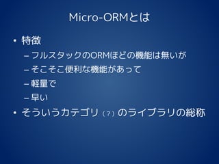 Micro-ORMとは
• 特徴
– フルスタックのORMほどの機能は無いが
– そこそこ便利な機能があって
– 軽量で
– 早い
• そういうカテゴリ（？）のライブラリの総称
 