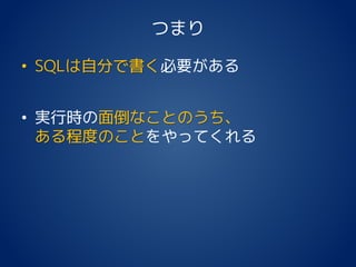 つまり
• SQLは自分で書く必要がある
• 実行時の面倒なことのうち、
ある程度のことをやってくれる
 