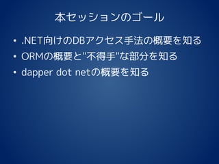 本セッションのゴール
• .NET向けのDBアクセス手法の概要を知る
• ORMの概要と"不得手"な部分を知る
• dapper dot netの概要を知る
 