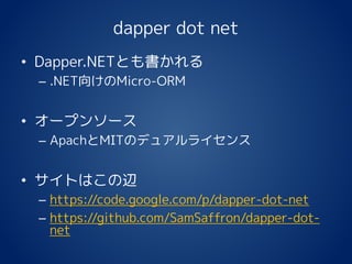 dapper dot net
• Dapper.NETとも書かれる
– .NET向けのMicro-ORM
• オープンソース
– ApachとMITのデュアルライセンス
• サイトはこの辺
– https://code.google.com/p/dapper-dot-net
– https://github.com/SamSaffron/dapper-dot-
net
 