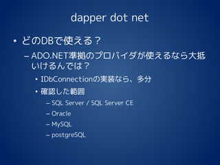 dapper dot net
• どのDBで使える？
– ADO.NET準拠のプロバイダが使えるなら大抵
いけるんでは？
• IDbConnectionの実装なら、多分
• 確認した範囲
– SQL Server / SQL Server CE
– Oracle
– MySQL
– postgreSQL
 