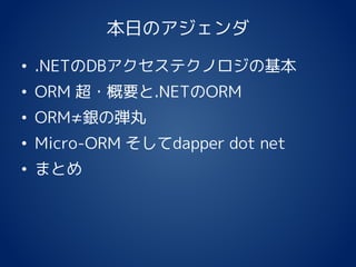 本日のアジェンダ
• .NETのDBアクセステクノロジの基本
• ORM 超・概要と.NETのORM
• ORM≠銀の弾丸
• Micro-ORM そしてdapper dot net
• まとめ
 
