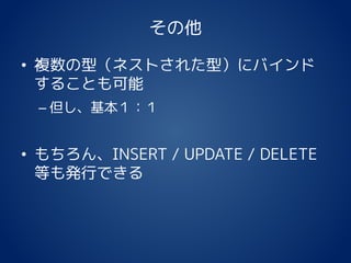 その他
• 複数の型（ネストされた型）にバインド
することも可能
– 但し、基本１：１
• もちろん、INSERT / UPDATE / DELETE
等も発行できる
 