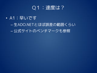 Q１：速度は？
• A1：早いです
– 生ADO.NETとほぼ誤差の範囲くらい
– 公式サイトのベンチマークも参照
 