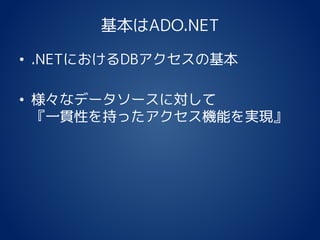 基本はADO.NET
• .NETにおけるDBアクセスの基本
• 様々なデータソースに対して
『一貫性を持ったアクセス機能を実現』
 