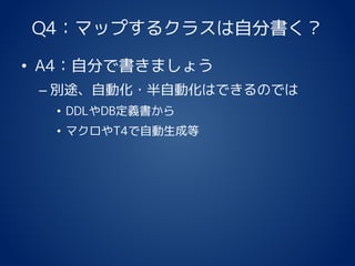 Q4：マップするクラスは自分書く？
• A4：自分で書きましょう
– 別途、自動化・半自動化はできるのでは
• DDLやDB定義書から
• マクロやT4で自動生成等
 