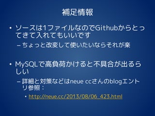 補足情報
• ソースは1ファイルなのでGithubからとっ
てきて入れてもいいです
– ちょっと改変して使いたいならそれが楽
• MySQLで高負荷かけると不具合が出るら
しい
– 詳細と対策などはneue ccさんのblogエント
リ参照：
• http://neue.cc/2013/08/06_423.html
 