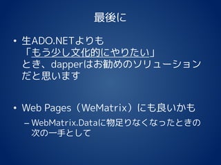 最後に
• 生ADO.NETよりも
「もう少し文化的にやりたい」
とき、dapperはお勧めのソリューション
だと思います
• Web Pages（WeMatrix）にも良いかも
– WebMatrix.Dataに物足りなくなったときの
次の一手として
 
