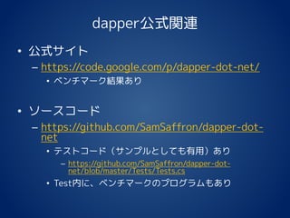 dapper公式関連
• 公式サイト
– https://code.google.com/p/dapper-dot-net/
• ベンチマーク結果あり
• ソースコード
– https://github.com/SamSaffron/dapper-dot-
net
• テストコード（サンプルとしても有用）あり
– https://github.com/SamSaffron/dapper-dot-
net/blob/master/Tests/Tests.cs
• Test内に、ベンチマークのプログラムもあり
 