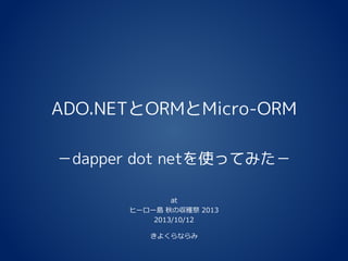 ADO.NETとORMとMicro-ORM
－dapper dot netを使ってみた－
at
ヒーロー島 秋の収穫祭 2013
2013/10/12
きよくらならみ
 