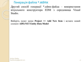 Генерація файла *.edmx
Andrey Gladky
KspDevelop@gmail.com 16
Другий спосіб генерації *.edmx-файда – використання
візуального конструктора EDM з середовища Visual
Studio.
Виберіть пункт меню Project => Add New ltem і вставте новий
елемент ADO.NET Entity Data Model
 