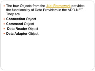  The four Objects from the .Net Framework provides
the functionality of Data Providers in the ADO.NET.
They are
 Connection Object
 Command Object
 Data Reader Object
 Data Adapter Object.
 